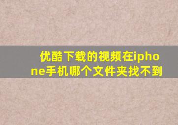 优酷下载的视频在iphone手机哪个文件夹找不到