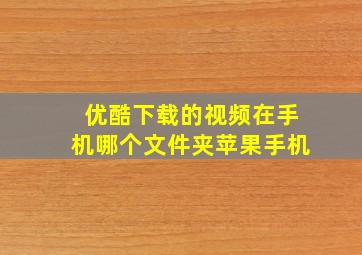 优酷下载的视频在手机哪个文件夹苹果手机