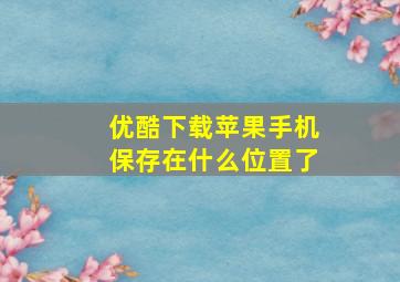 优酷下载苹果手机保存在什么位置了