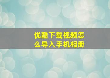 优酷下载视频怎么导入手机相册