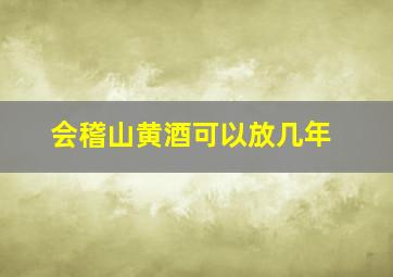 会稽山黄酒可以放几年