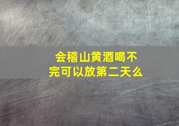 会稽山黄酒喝不完可以放第二天么