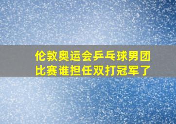 伦敦奥运会乒乓球男团比赛谁担任双打冠军了