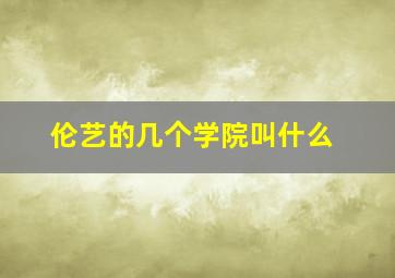 伦艺的几个学院叫什么