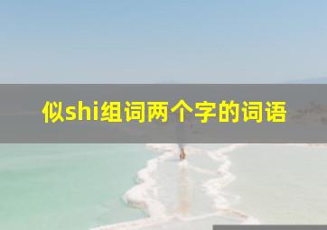 似shi组词两个字的词语