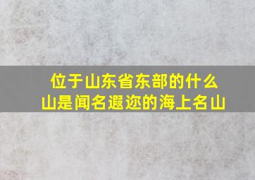 位于山东省东部的什么山是闻名遐迩的海上名山