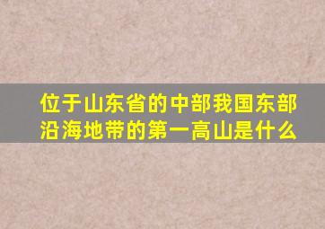 位于山东省的中部我国东部沿海地带的第一高山是什么