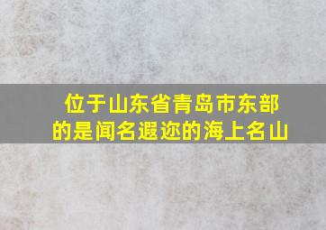 位于山东省青岛市东部的是闻名遐迩的海上名山