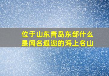 位于山东青岛东部什么是闻名遐迩的海上名山