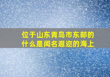 位于山东青岛市东部的什么是闻名遐迩的海上