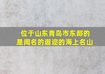 位于山东青岛市东部的是闻名的遐迩的海上名山