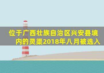 位于广西壮族自治区兴安县境内的灵渠2018年八月被选入