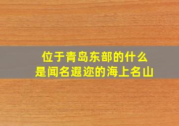 位于青岛东部的什么是闻名遐迩的海上名山