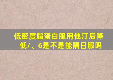 低密度脂蛋白服用他汀后降低/、6是不是能隔日服吗