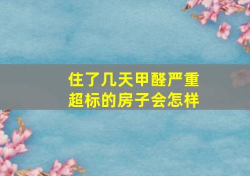 住了几天甲醛严重超标的房子会怎样