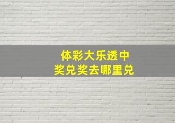 体彩大乐透中奖兑奖去哪里兑