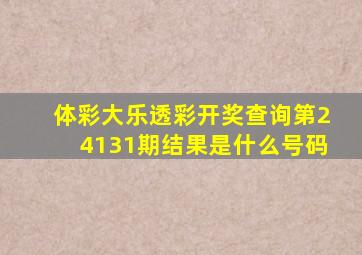 体彩大乐透彩开奖查询第24131期结果是什么号码