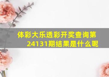 体彩大乐透彩开奖查询第24131期结果是什么呢