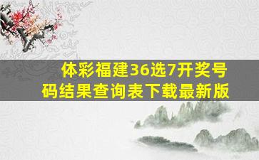 体彩福建36选7开奖号码结果查询表下载最新版