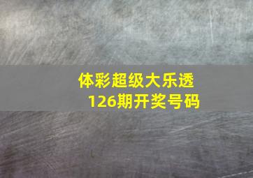 体彩超级大乐透126期开奖号码