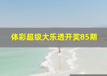 体彩超级大乐透开奖85期