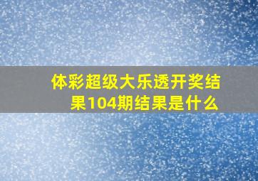 体彩超级大乐透开奖结果104期结果是什么