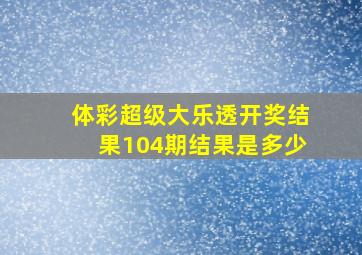 体彩超级大乐透开奖结果104期结果是多少