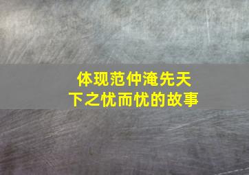 体现范仲淹先天下之忧而忧的故事