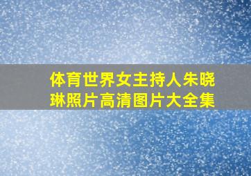 体育世界女主持人朱晓琳照片高清图片大全集