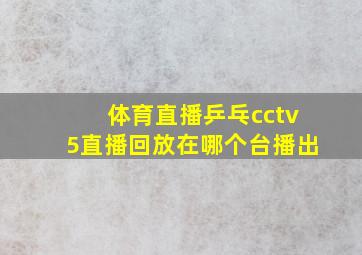 体育直播乒乓cctv5直播回放在哪个台播出