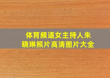 体育频道女主持人朱晓琳照片高清图片大全