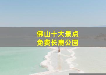 佛山十大景点免费长鹿公园