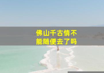 佛山千古情不能随便去了吗