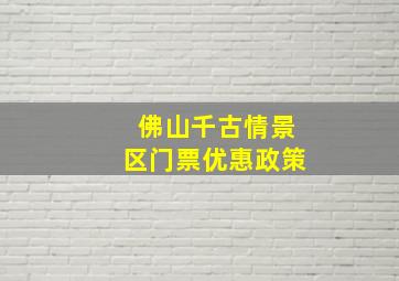 佛山千古情景区门票优惠政策