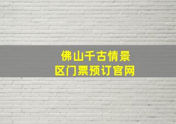 佛山千古情景区门票预订官网