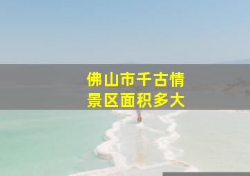 佛山市千古情景区面积多大