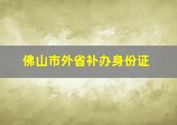 佛山市外省补办身份证