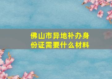 佛山市异地补办身份证需要什么材料