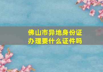 佛山市异地身份证办理要什么证件吗