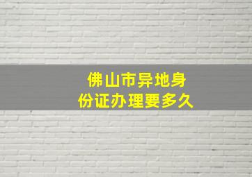 佛山市异地身份证办理要多久