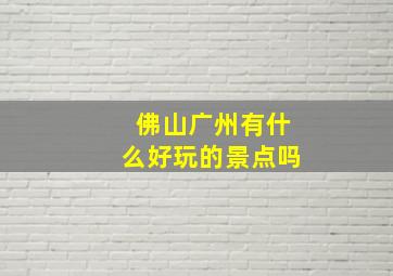 佛山广州有什么好玩的景点吗