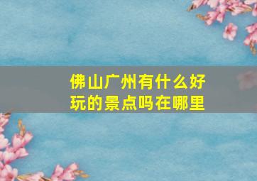 佛山广州有什么好玩的景点吗在哪里