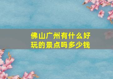 佛山广州有什么好玩的景点吗多少钱