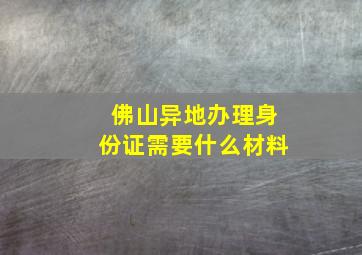 佛山异地办理身份证需要什么材料