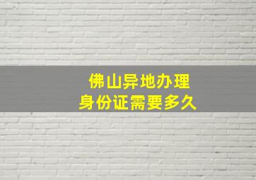 佛山异地办理身份证需要多久