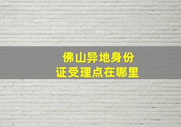 佛山异地身份证受理点在哪里