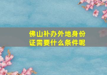 佛山补办外地身份证需要什么条件呢