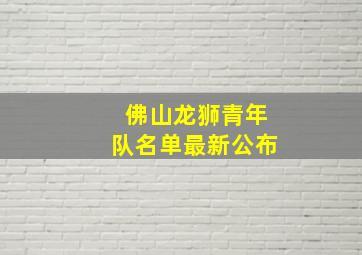 佛山龙狮青年队名单最新公布