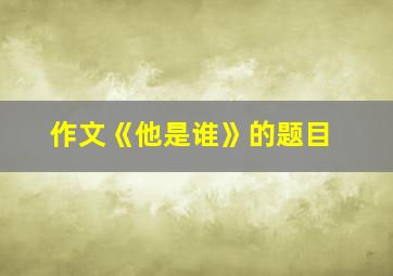 作文《他是谁》的题目