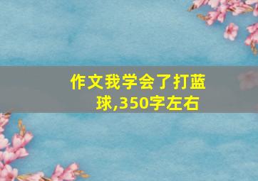 作文我学会了打蓝球,350字左右